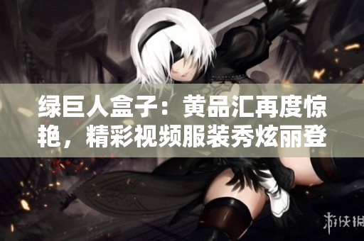 绿巨人盒子：黄品汇再度惊艳，精彩视频服装秀炫丽登场