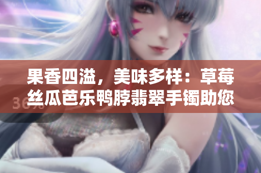 果香四溢，美味多样：草莓丝瓜芭乐鸭脖翡翠手镯助您享受丰盛的美食盛宴