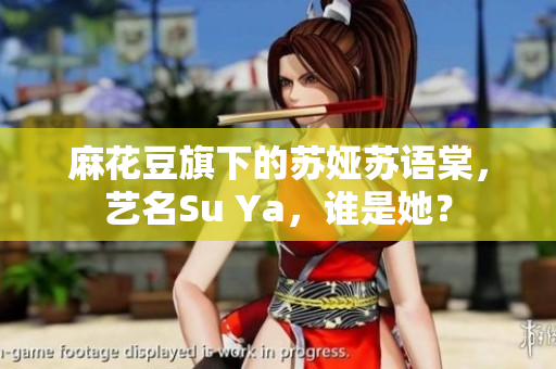 麻花豆旗下的苏娅苏语棠，艺名Su Ya，谁是她？