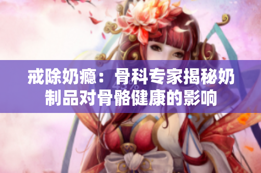 戒除奶瘾：骨科专家揭秘奶制品对骨骼健康的影响