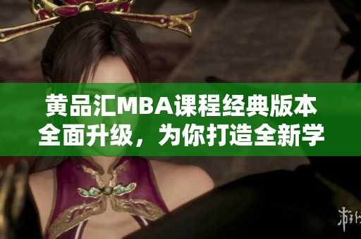 黄品汇MBA课程经典版本全面升级，为你打造全新学习体验