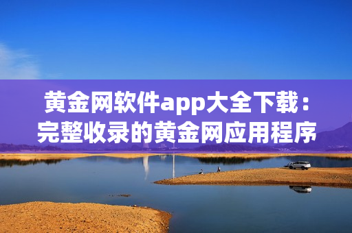 黄金网软件app大全下载：完整收录的黄金网应用程序合集