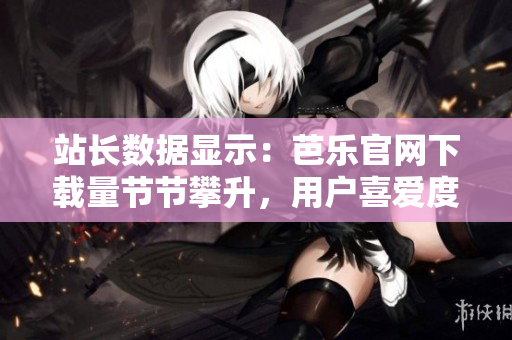 站长数据显示：芭乐官网下载量节节攀升，用户喜爱度飙升！