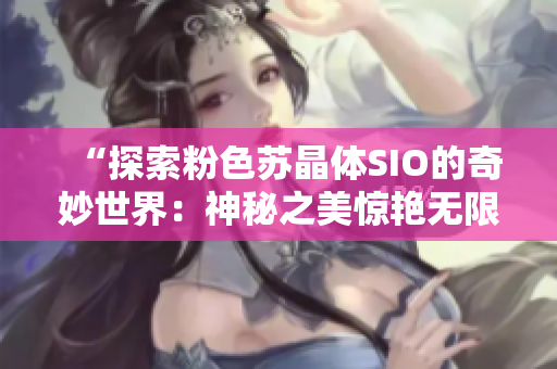 “探索粉色苏晶体SIO的奇妙世界：神秘之美惊艳无限”