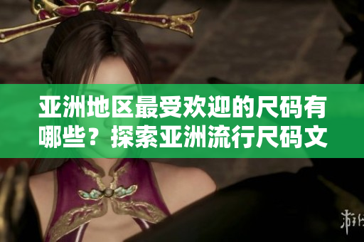 亚洲地区最受欢迎的尺码有哪些？探索亚洲流行尺码文化