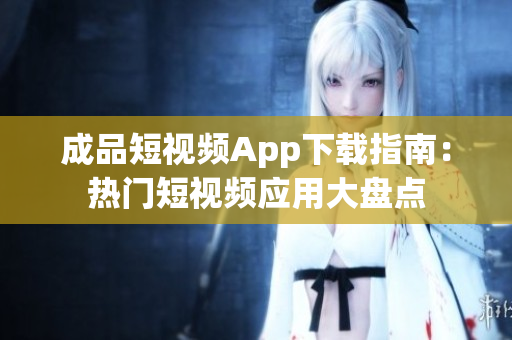成品短视频App下载指南：热门短视频应用大盘点