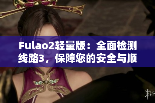 Fulao2轻量版：全面检测线路3，保障您的安全与顺畅