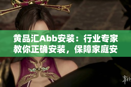 黄品汇Abb安装：行业专家教你正确安装，保障家庭安全