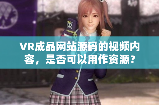 VR成品网站源码的视频内容，是否可以用作资源？