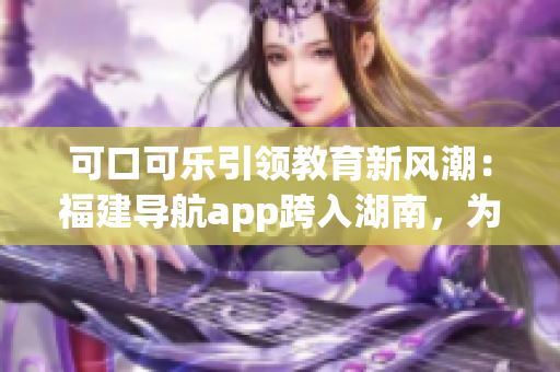 可口可乐引领教育新风潮：福建导航app跨入湖南，为教育事业助力