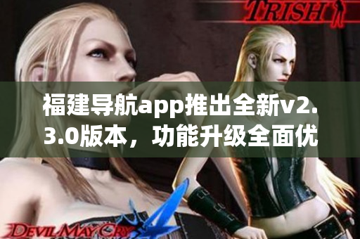 福建导航app推出全新v2.3.0版本，功能升级全面优化，用户体验更加顺畅