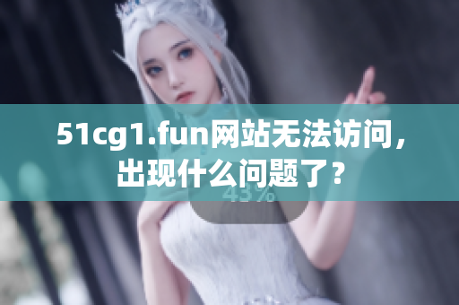 51cg1.fun网站无法访问，出现什么问题了？