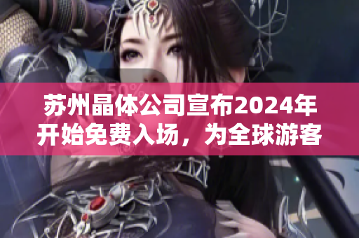 苏州晶体公司宣布2024年开始免费入场，为全球游客带来创新体验