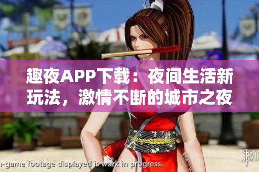 趣夜APP下载：夜间生活新玩法，激情不断的城市之夜