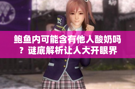 鲍鱼内可能含有他人酸奶吗？谜底解析让人大开眼界