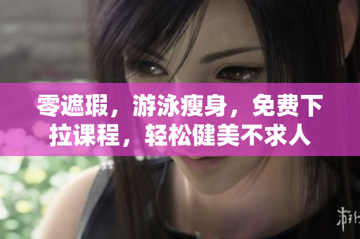 零遮瑕，游泳瘦身，免费下拉课程，轻松健美不求人