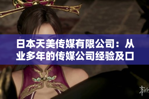 日本天美传媒有限公司：从业多年的传媒公司经验及口碑评测