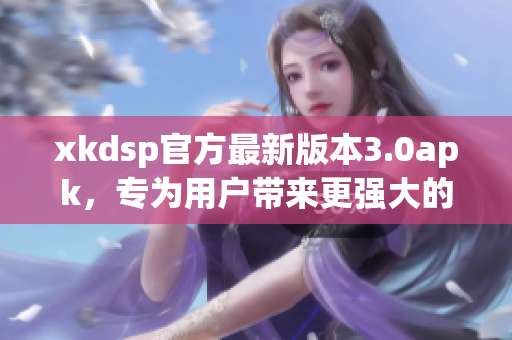 xkdsp官方最新版本3.0apk，专为用户带来更强大的功能