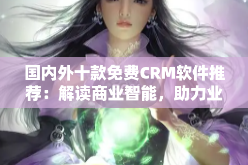 国内外十款免费CRM软件推荐：解读商业智能，助力业务增长