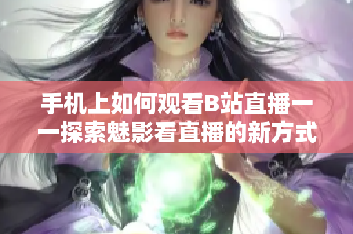 手机上如何观看B站直播一一探索魅影看直播的新方式