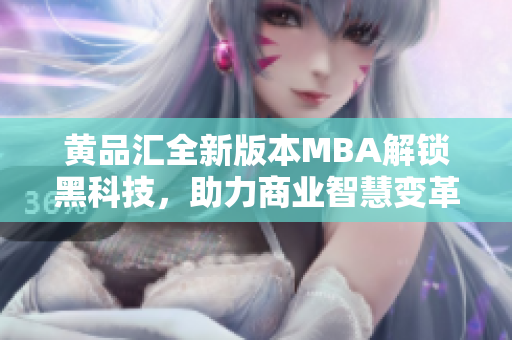 黄品汇全新版本MBA解锁黑科技，助力商业智慧变革