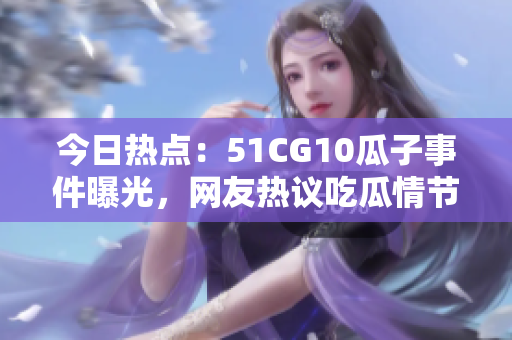 今日热点：51CG10瓜子事件曝光，网友热议吃瓜情节