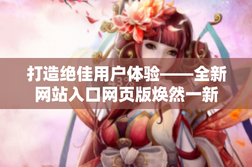 打造绝佳用户体验——全新网站入口网页版焕然一新