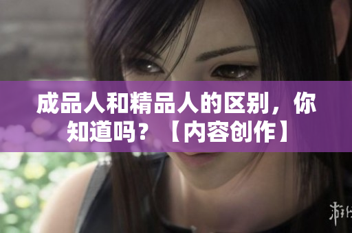 成品人和精品人的区别，你知道吗？【内容创作】