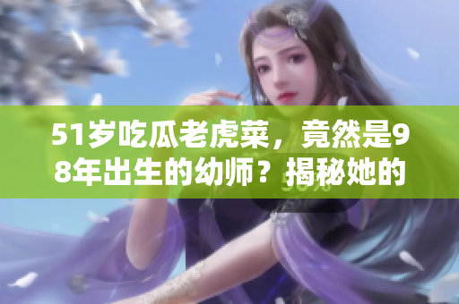 51岁吃瓜老虎菜，竟然是98年出生的幼师？揭秘她的神秘出生日期