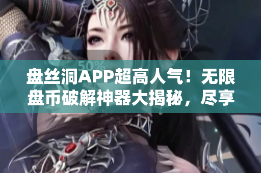 盘丝洞APP超高人气！无限盘币破解神器大揭秘，尽享无限畅玩乐趣