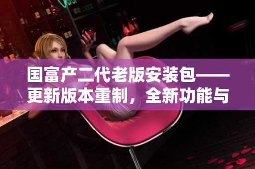 国富产二代老版安装包——更新版本重制，全新功能与界面设计