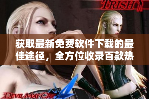 获取最新免费软件下载的最佳途径，全方位收录百款热门软件免费获取通道【更新快速，安全实用】