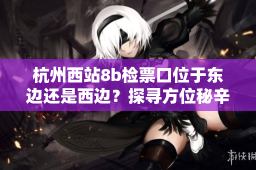 杭州西站8b检票口位于东边还是西边？探寻方位秘辛
