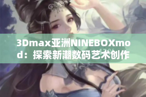 3Dmax亚洲NINEBOXmod：探索新潮数码艺术创作