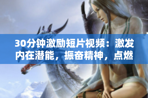 30分钟激励短片视频：激发内在潜能，振奋精神，点燃激情！