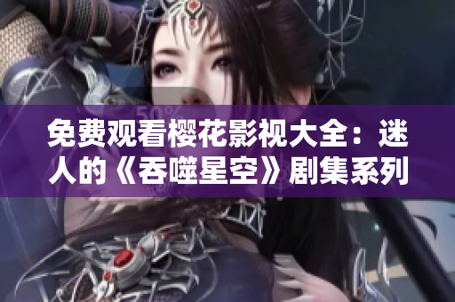 免费观看樱花影视大全：迷人的《吞噬星空》剧集系列精彩推荐