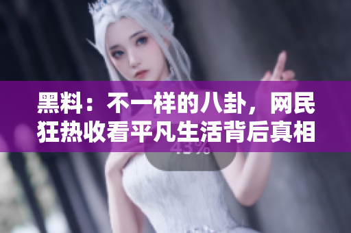 黑料：不一样的八卦，网民狂热收看平凡生活背后真相揭露