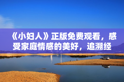 《小妇人》正版免费观看，感受家庭情感的美好，追溯经典情感故事！