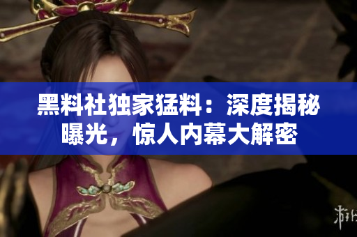 黑料社独家猛料：深度揭秘曝光，惊人内幕大解密