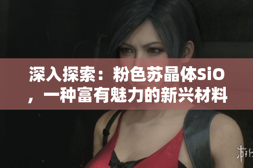 深入探索：粉色苏晶体SiO，一种富有魅力的新兴材料