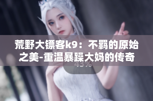 荒野大镖客k9：不羁的原始之美-重温暴躁大妈的传奇历程