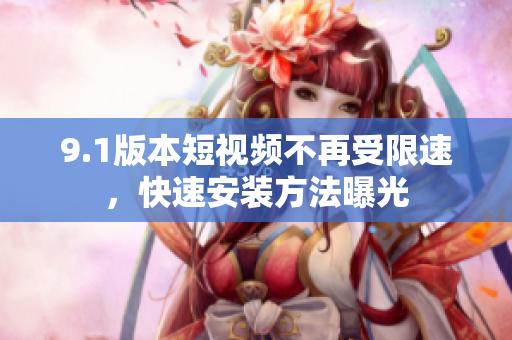 9.1版本短视频不再受限速，快速安装方法曝光