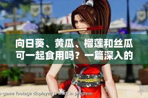 向日葵、黄瓜、榴莲和丝瓜可一起食用吗？一篇深入的饮食指南