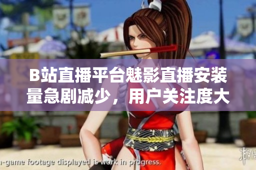 B站直播平台魅影直播安装量急剧减少，用户关注度大幅下滑