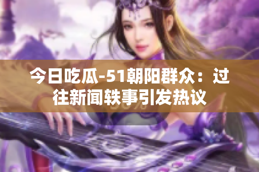 今日吃瓜-51朝阳群众：过往新闻轶事引发热议