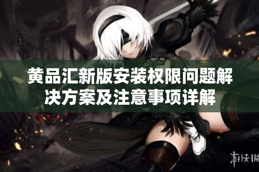 黄品汇新版安装权限问题解决方案及注意事项详解