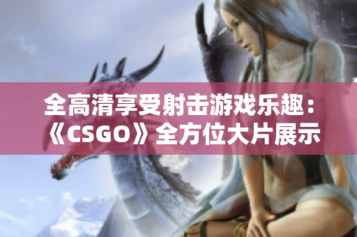全高清享受射击游戏乐趣：《CSGO》全方位大片展示