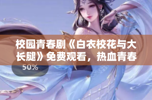 校园青春剧《白衣校花与大长腿》免费观看，热血青春励志剧情，引领校园浪漫风暴！