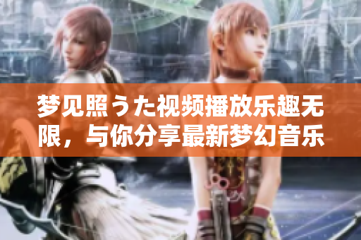 梦见照うた视频播放乐趣无限，与你分享最新梦幻音乐视频，感受梦想之美