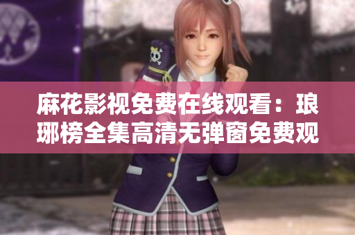 麻花影视免费在线观看：琅琊榜全集高清无弹窗免费观看，精彩剧情尽收眼底